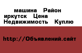 машина › Район ­ иркутск › Цена ­ 100 000 -  Недвижимость » Куплю   
